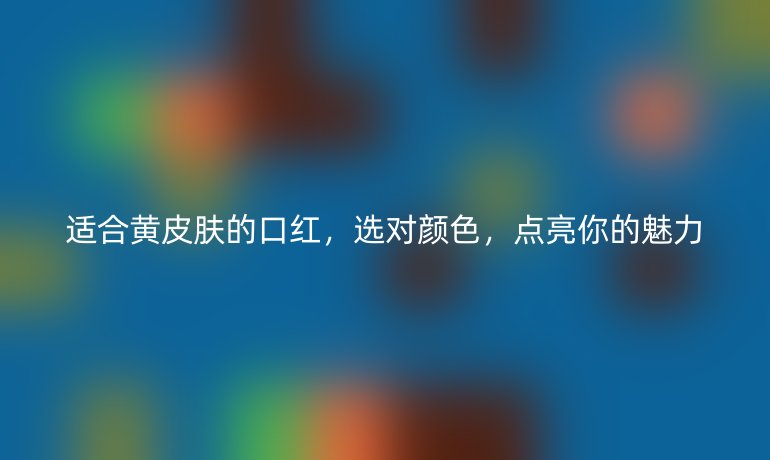 适合黄皮肤的口红，选对颜色，点亮你的魅力