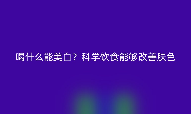 喝什么能美白？科学饮食能够改善肤色
