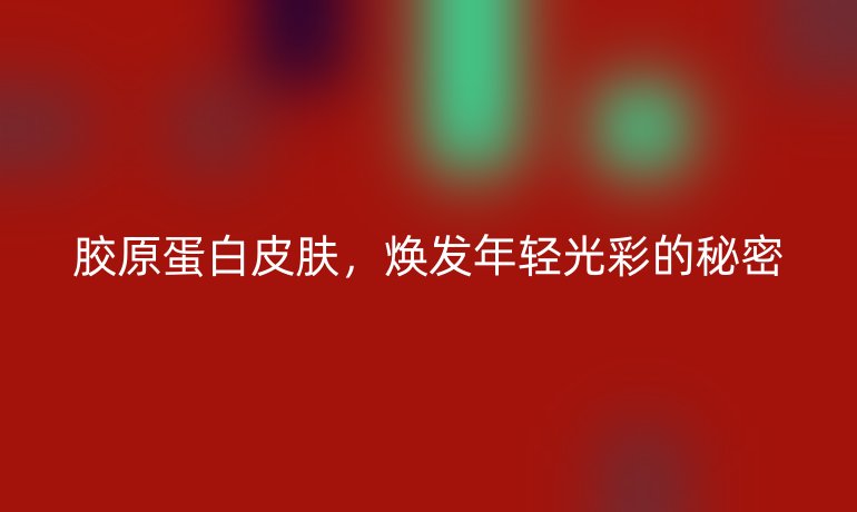 胶原蛋白皮肤,焕发年轻光彩的秘密
