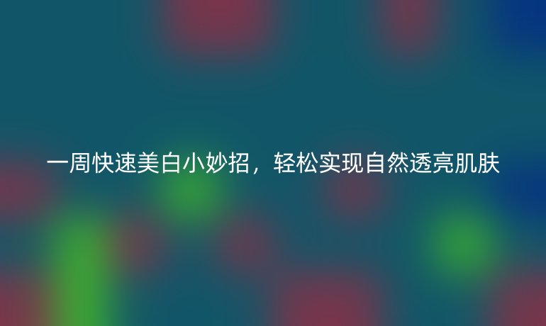 一周快速美白小妙招，轻松实现自然透亮肌肤