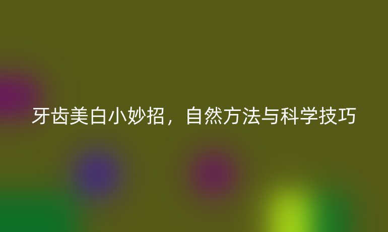 牙齿美白小妙招，自然方法与科学技巧