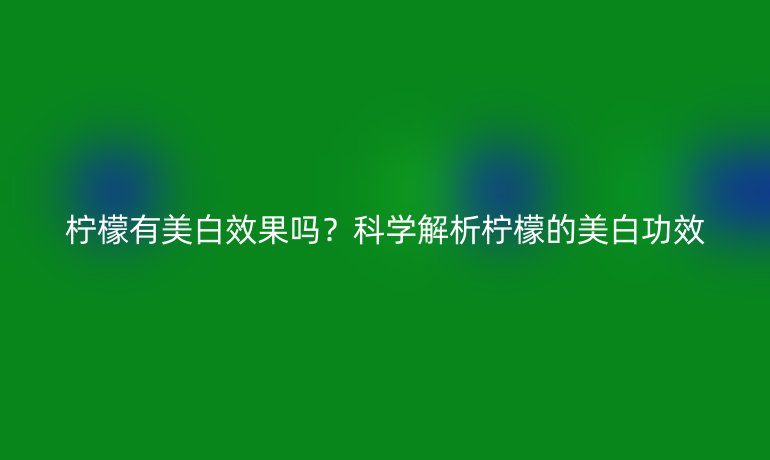 柠檬有美白效果吗？科学解析柠檬的美白功效