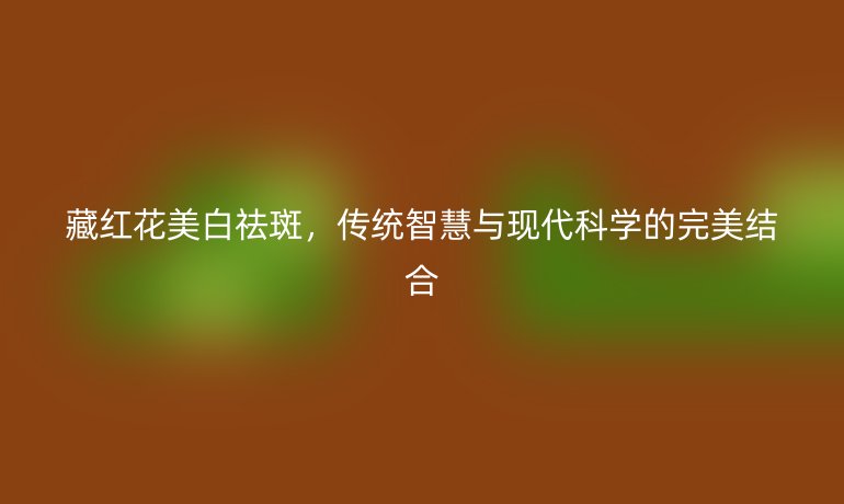藏红花美白祛斑，传统智慧与现代科学的完美结合
