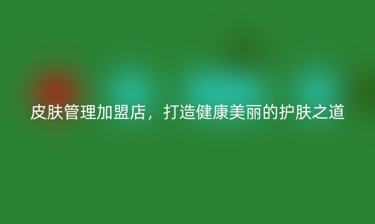 皮肤管理加盟店，打造健康美丽的护肤之道