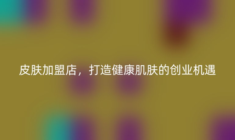 皮肤加盟店，打造健康肌肤的创业机遇