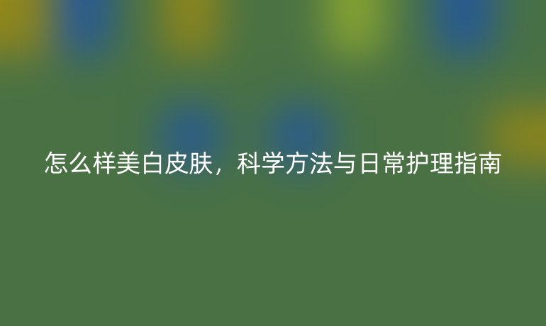 怎么样美白皮肤，科学方法与日常护理指南