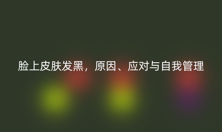 脸上皮肤发黑，原因、应对与自我管理
