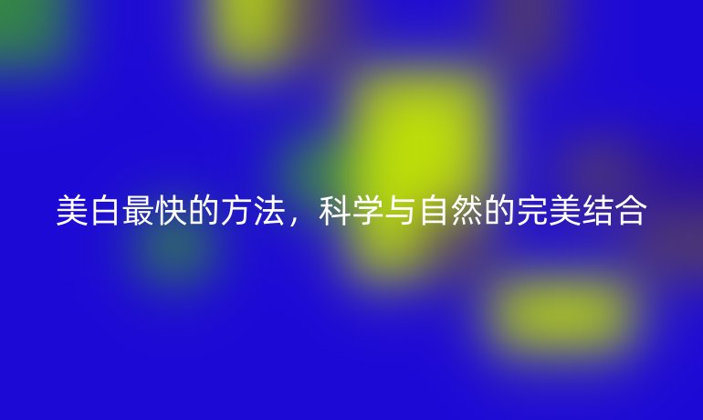 美白最快的方法，科学与自然的完美结合