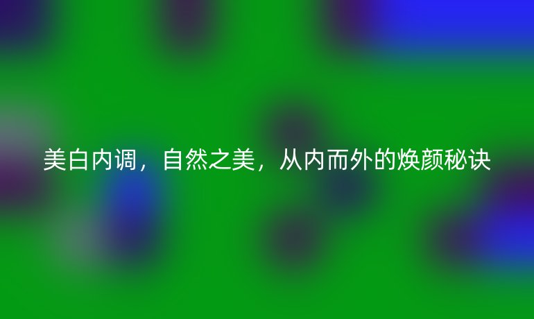 美白内调，自然之美，从内而外的焕颜秘诀