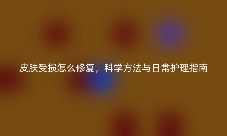 皮肤受损怎么修复，科学方法与日常护理指南