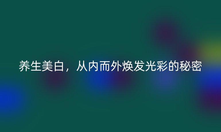 养生美白，从内而外焕发光彩的秘密