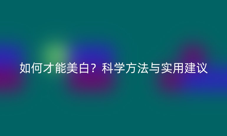 如何才能美白？科学方法与实用建议