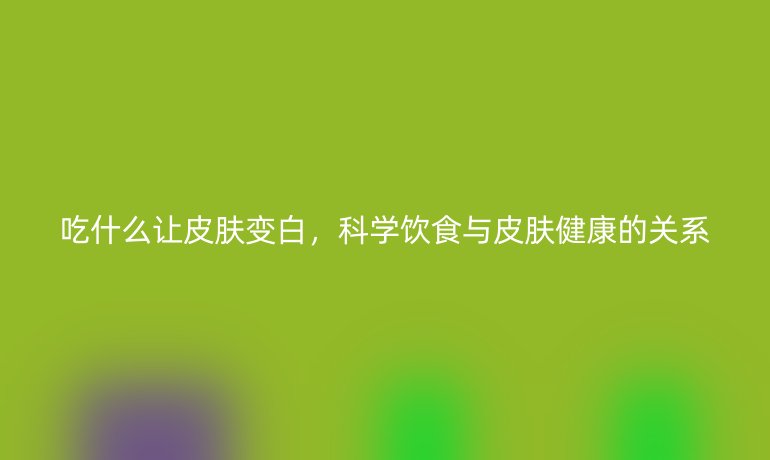 吃什么让皮肤变白，科学饮食与皮肤健康的关系