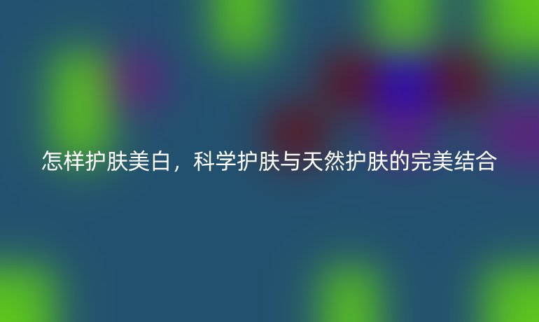 怎样护肤美白，科学护肤与天然护肤的完美结合