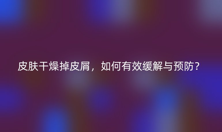 皮肤干燥掉皮屑，如何有效缓解与预防？