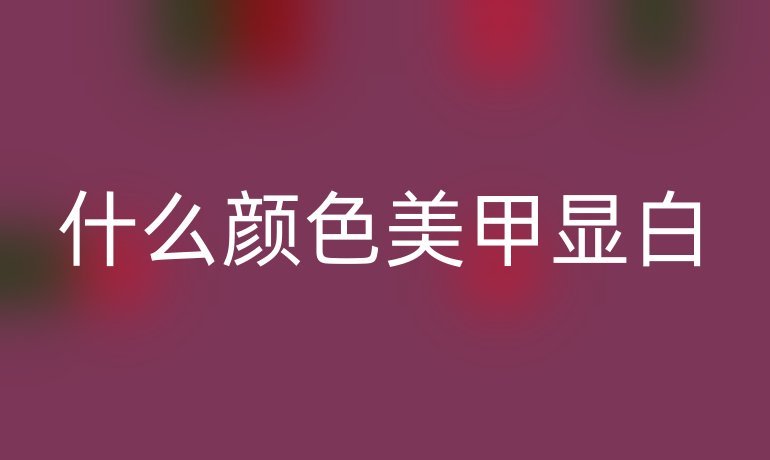 什么颜色美甲显白
