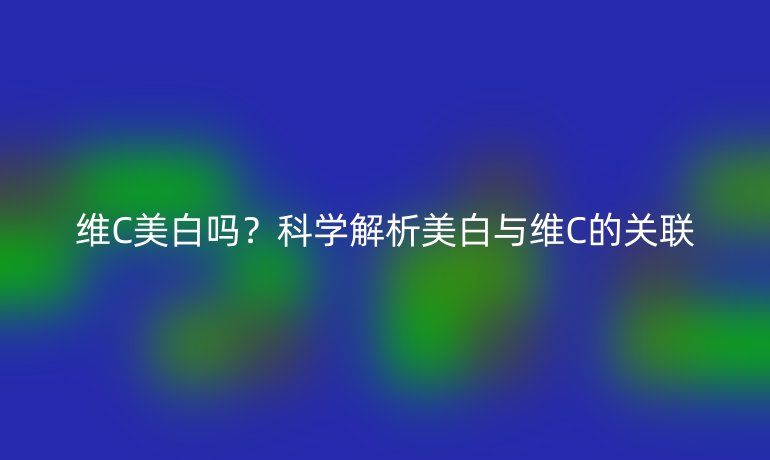 维C美白吗？科学解析美白与维C的关联
