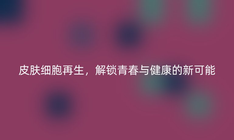 皮肤细胞再生，解锁青春与健康的新可能