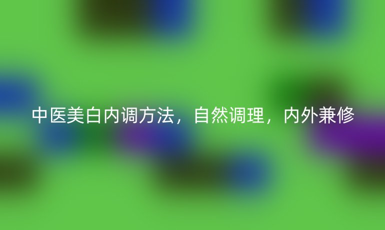 中医美白内调方法，自然调理，内外兼修