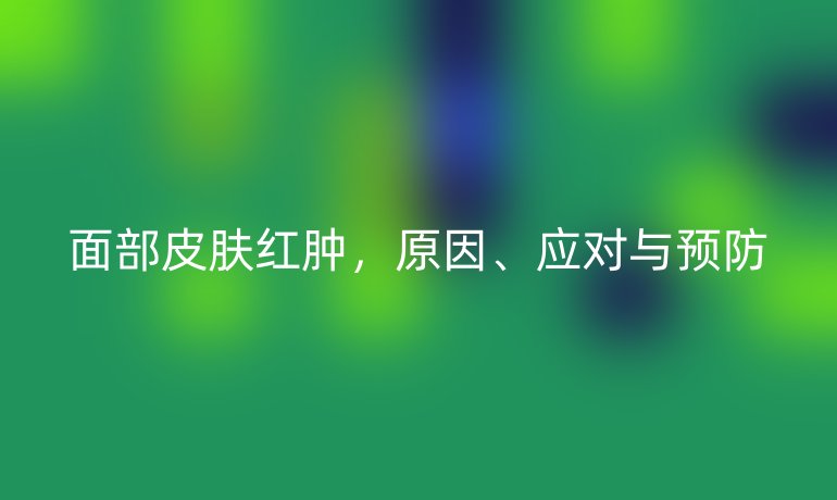 面部皮肤红肿，原因、应对与预防