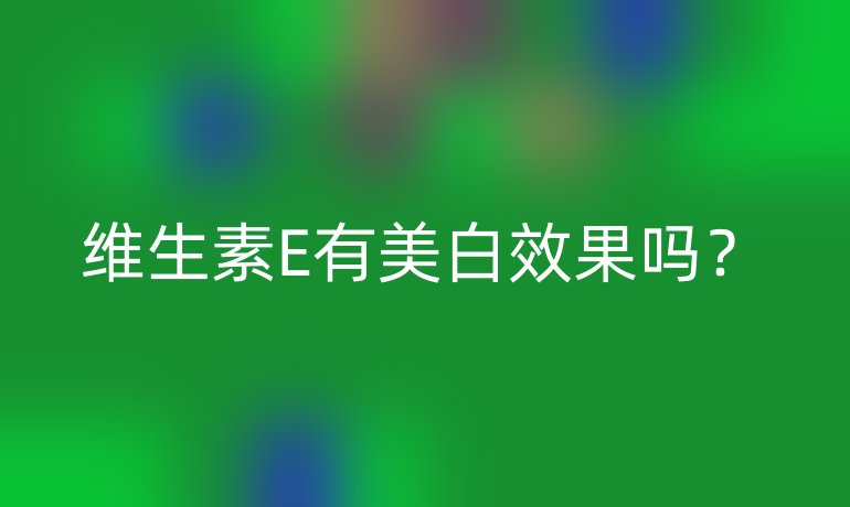 维生素E有美白效果吗？