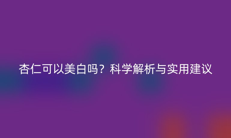杏仁可以美白吗？科学解析与实用建议