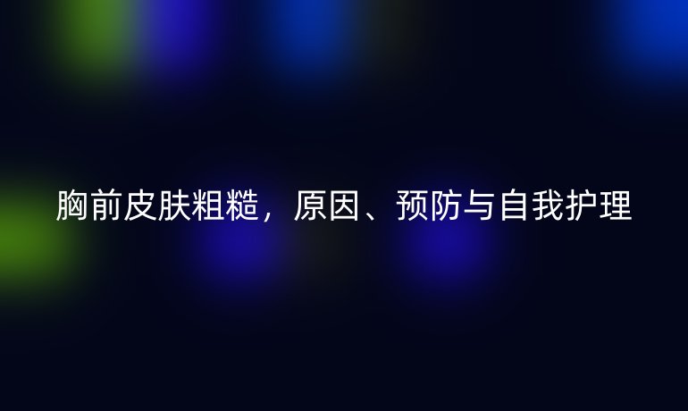 胸前皮肤粗糙，原因、预防与自我护理