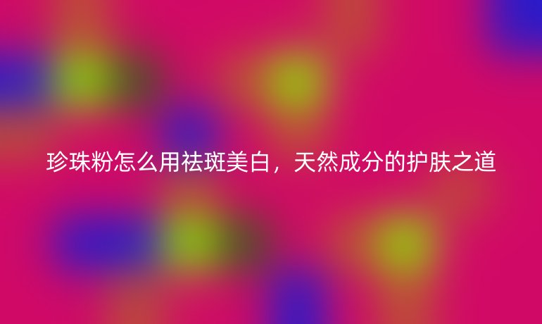 珍珠粉怎么用祛斑美白，天然成分的护肤之道
