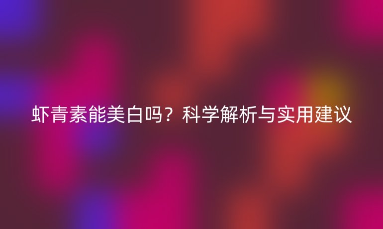 虾青素能美白吗？科学解析与实用建议