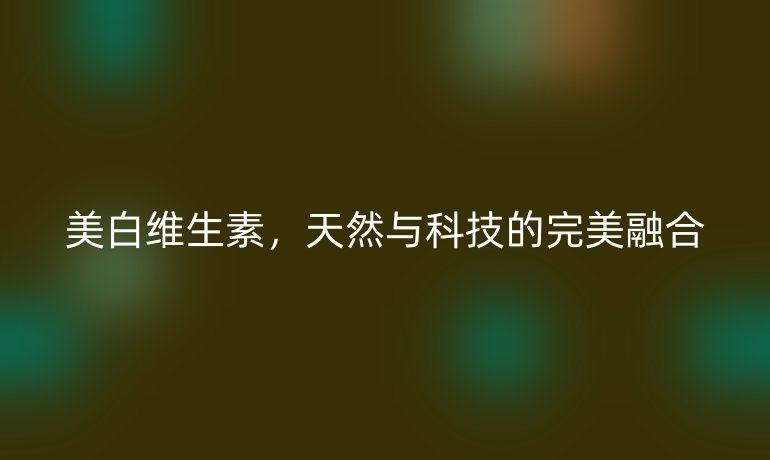 美白维生素，天然与科技的完美融合