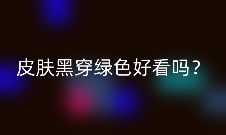 皮肤黑穿绿色好看吗？