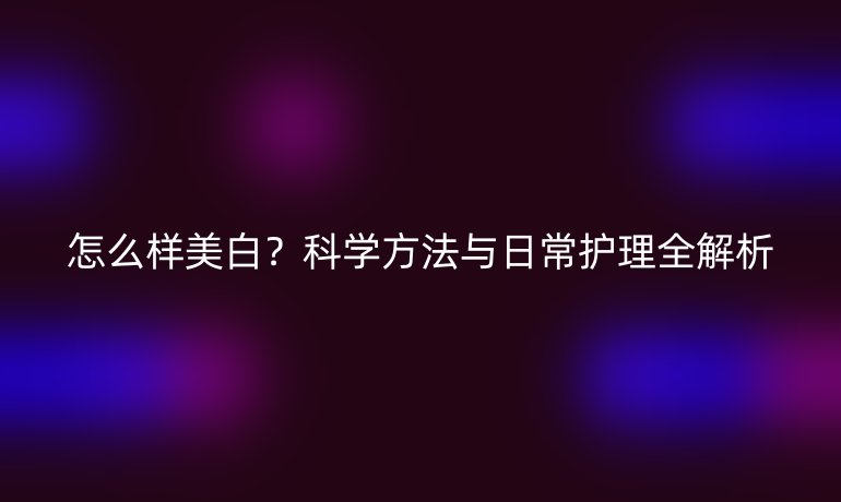 怎么样美白？科学方法与日常护理全解析