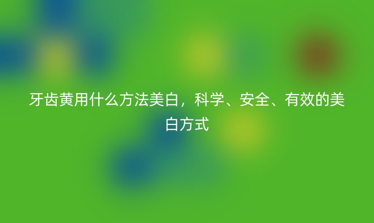 牙齿黄用什么方法美白，科学、安全、有效的美白方式