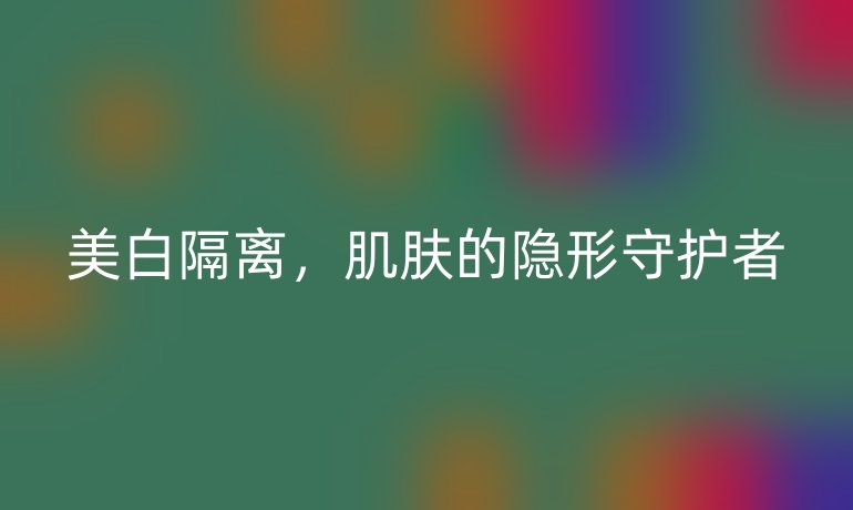 美白隔离，肌肤的隐形守护者