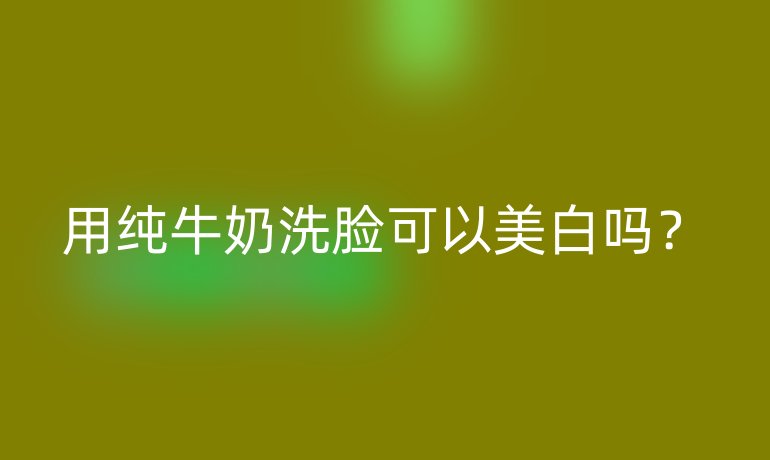 用纯牛奶洗脸可以美白吗？