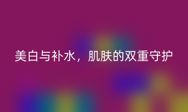 美白与补水，肌肤的双重守护