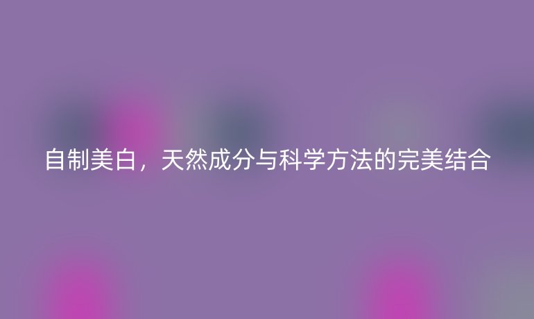 自制美白，天然成分与科学方法的完美结合