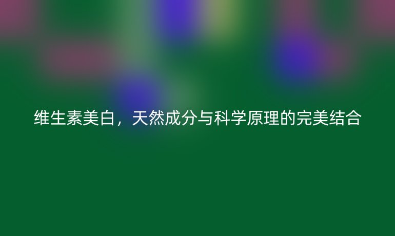 维生素美白，天然成分与科学原理的完美结合