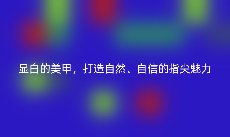 显白的美甲，打造自然、自信的指尖魅力