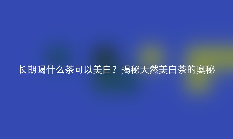 长期喝什么茶可以美白？揭秘天然美白茶的奥秘