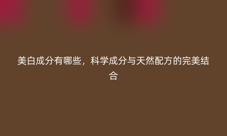 美白成分有哪些，科学成分与天然配方的完美结合