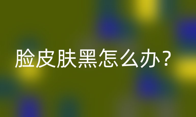 脸皮肤黑怎么办？