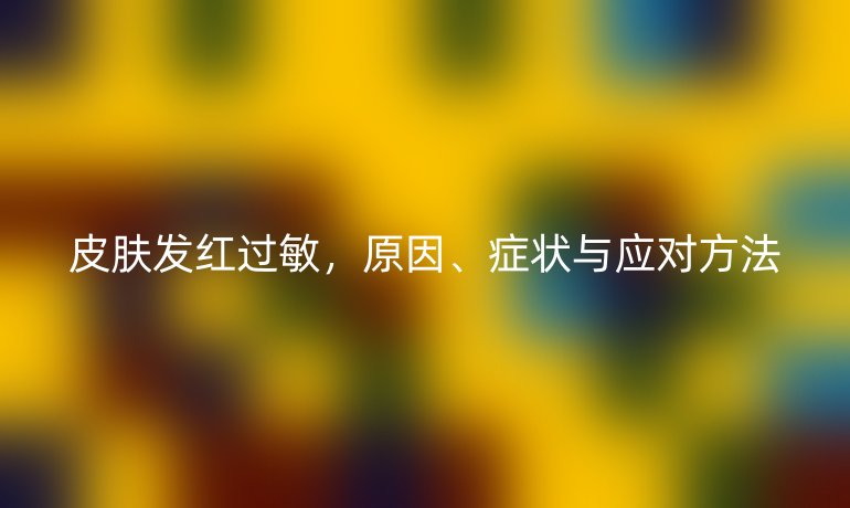 皮肤发红过敏，原因、症状与应对方法