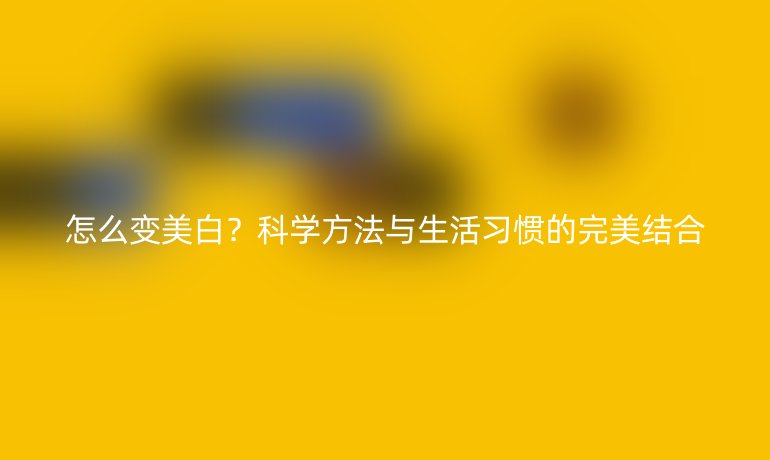 怎么变美白？科学方法与生活习惯的完美结合