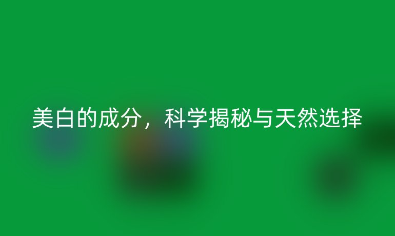 美白的成分，科学揭秘与天然选择