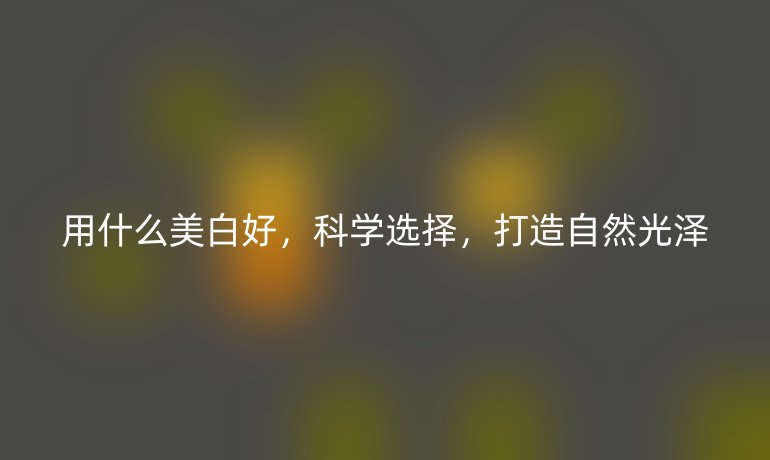 用什么美白好，科学选择，打造自然光泽