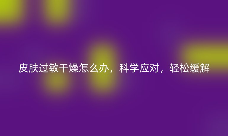 皮肤过敏干燥怎么办，科学应对，轻松缓解