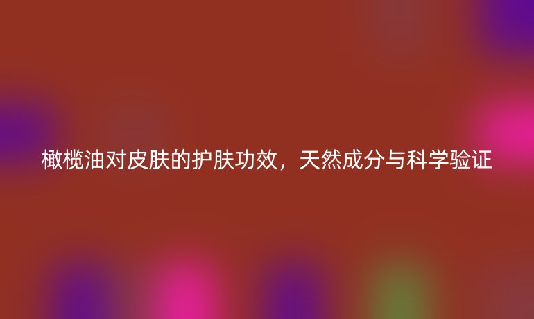 橄榄油对皮肤的护肤功效，天然成分与科学验证