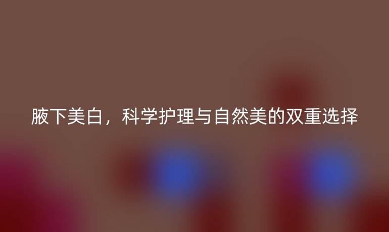 腋下美白，科学护理与自然美的双重选择