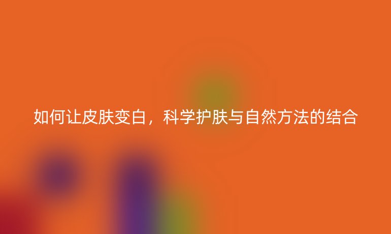 如何让皮肤变白，科学护肤与自然方法的结合